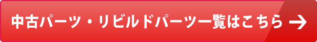 中古パーツ・リビリドパーツ一覧はこちら